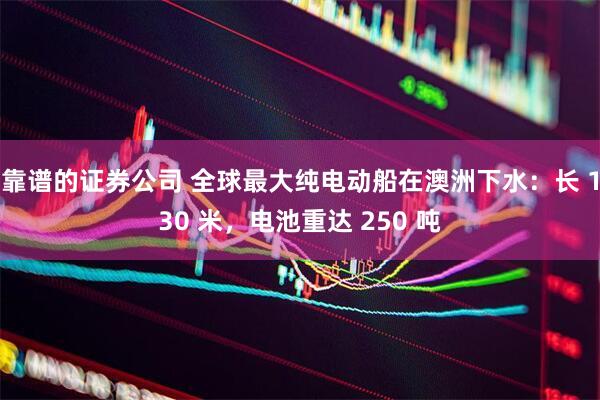 靠谱的证券公司 全球最大纯电动船在澳洲下水：长 130 米，电池重达 250 吨