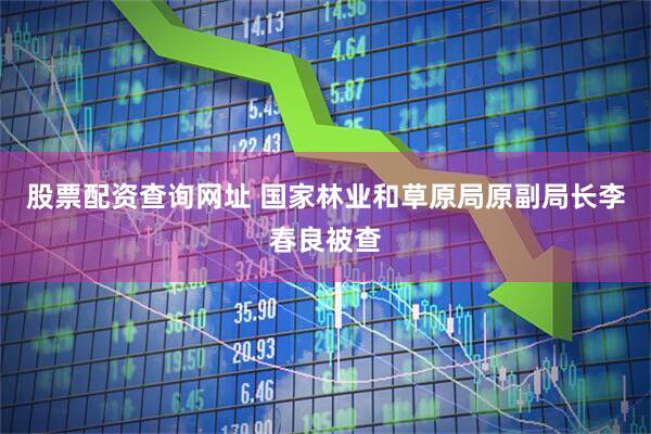 股票配资查询网址 国家林业和草原局原副局长李春良被查
