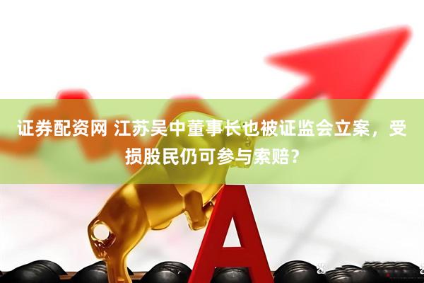 证券配资网 江苏吴中董事长也被证监会立案，受损股民仍可参与索赔？