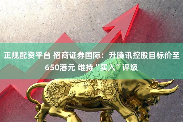 正规配资平台 招商证券国际：升腾讯控股目标价至650港元 维持“买入”评级