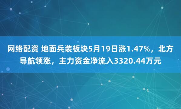 网络配资 地面兵装板块5月19日涨1.47%，北方导航领涨，主力资金净流入3320.44万元