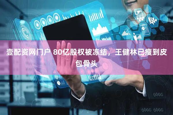 壹配资网门户 80亿股权被冻结，王健林已瘦到皮包骨头