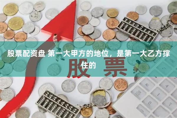 股票配资盘 第一大甲方的地位，是第一大乙方撑住的