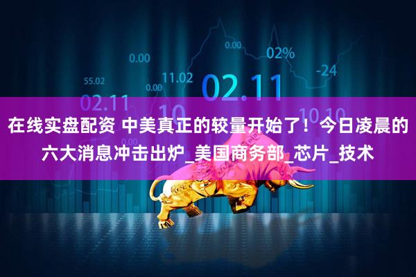 在线实盘配资 中美真正的较量开始了！今日凌晨的六大消息冲击出炉_美国商务部_芯片_技术