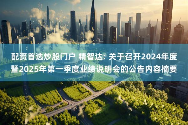 配资首选炒股门户 精智达: 关于召开2024年度暨2025年第一季度业绩说明会的公告内容摘要