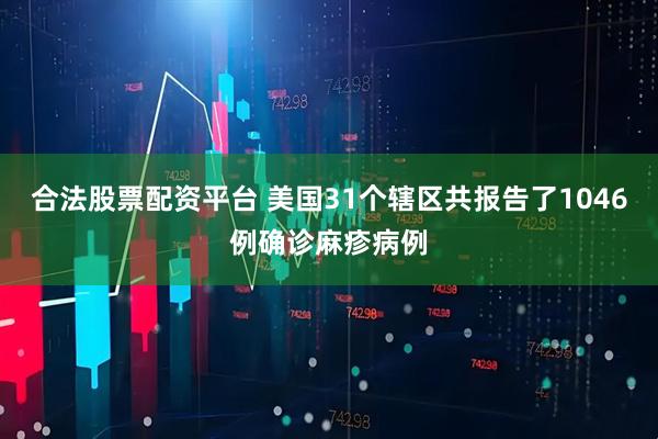 合法股票配资平台 美国31个辖区共报告了1046例确诊麻疹病例