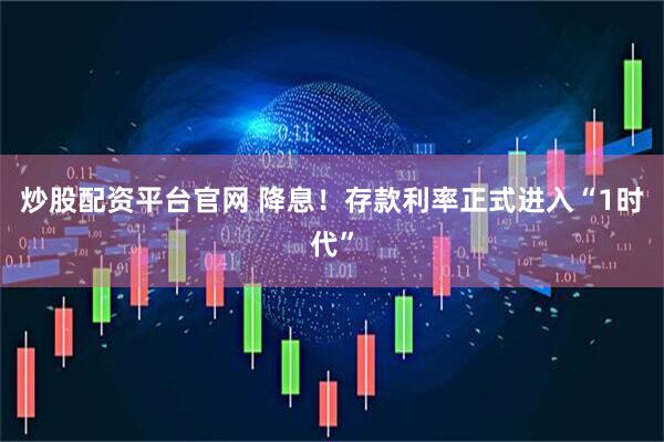 炒股配资平台官网 降息！存款利率正式进入“1时代”