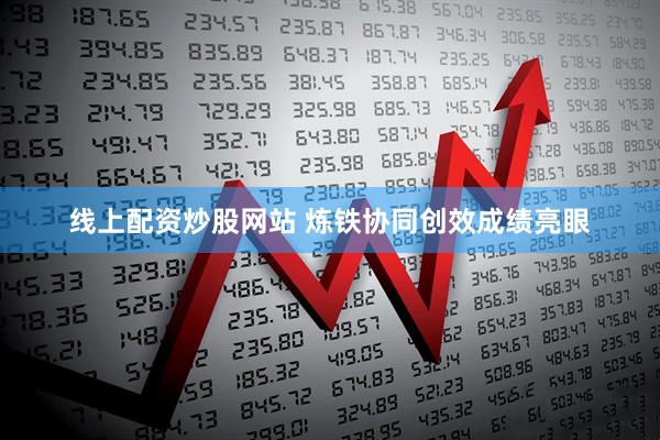线上配资炒股网站 炼铁协同创效成绩亮眼