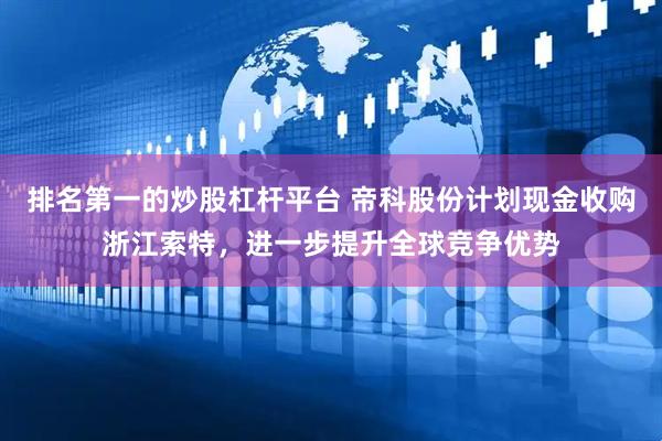排名第一的炒股杠杆平台 帝科股份计划现金收购浙江索特，进一步提升全球竞争优势