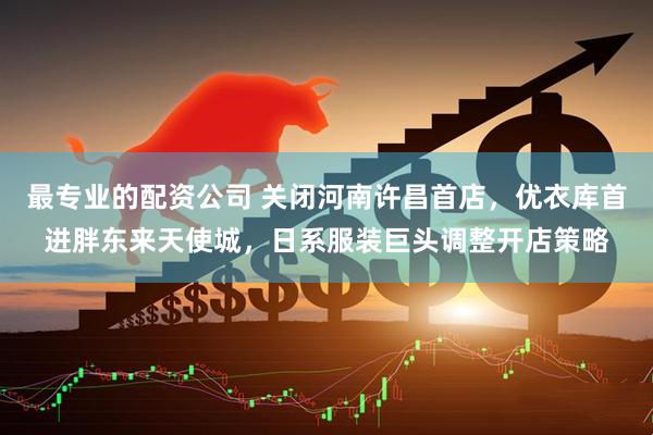 最专业的配资公司 关闭河南许昌首店，优衣库首进胖东来天使城，日系服装巨头调整开店策略