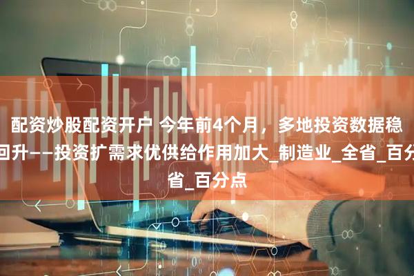 配资炒股配资开户 今年前4个月，多地投资数据稳步回升——投资扩需求优供给作用加大_制造业_全省_百分点