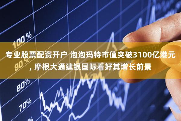 专业股票配资开户 泡泡玛特市值突破3100亿港元, 摩根大通建银国际看好其增长前景