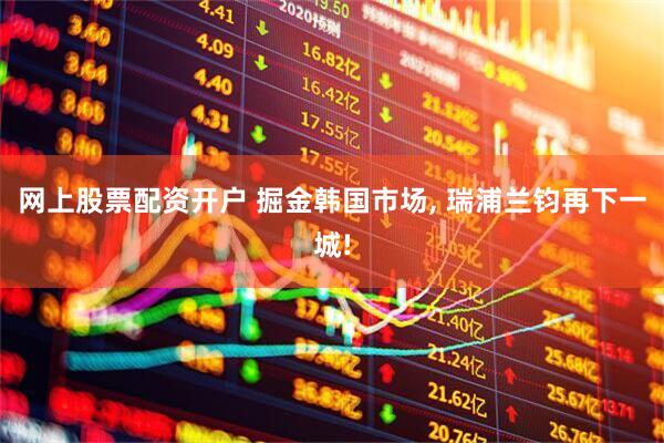 网上股票配资开户 掘金韩国市场, 瑞浦兰钧再下一城!