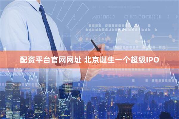 配资平台官网网址 北京诞生一个超级IPO