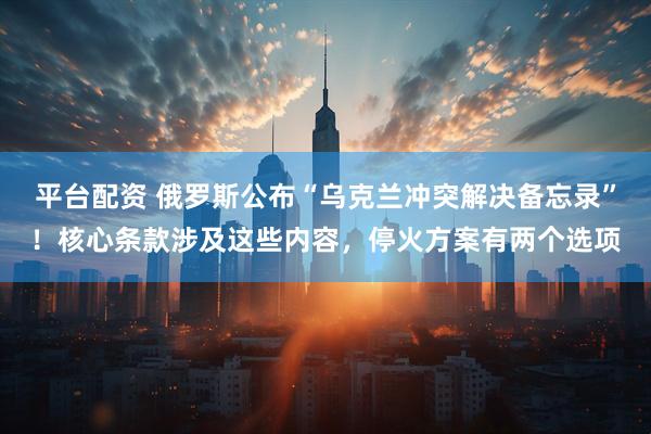 平台配资 俄罗斯公布“乌克兰冲突解决备忘录”！核心条款涉及这些内容，停火方案有两个选项