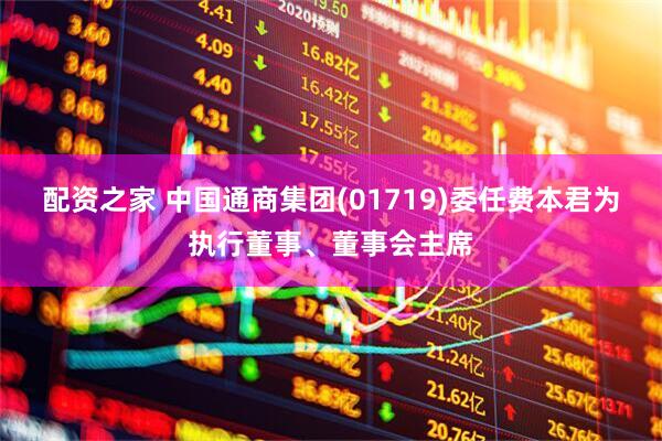 配资之家 中国通商集团(01719)委任费本君为执行董事、董事会主席