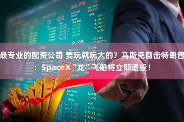 最专业的配资公司 要玩就玩大的？马斯克回击特朗普：SpaceX“龙”飞船将立即退役！