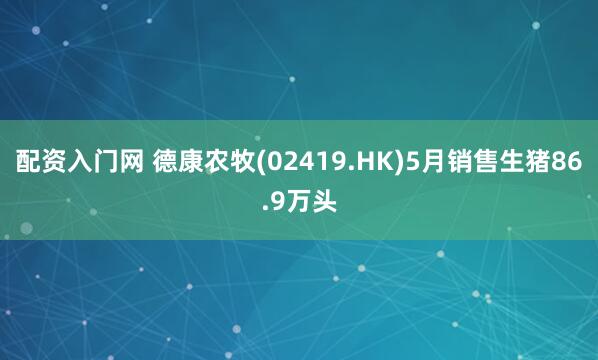 配资入门网 德康农牧(02419.HK)5月销售生猪86.9万头