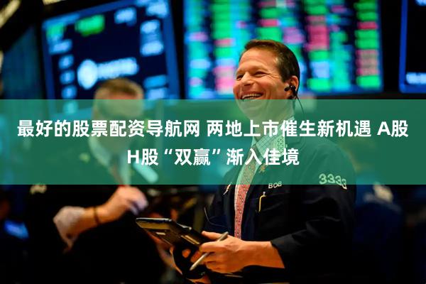 最好的股票配资导航网 两地上市催生新机遇 A股H股“双赢”渐入佳境