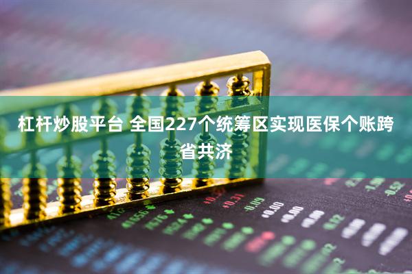 杠杆炒股平台 全国227个统筹区实现医保个账跨省共济