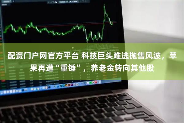 配资门户网官方平台 科技巨头难逃抛售风波，苹果再遭“重锤”，养老金转向其他股