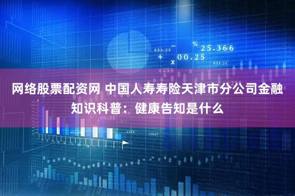 网络股票配资网 中国人寿寿险天津市分公司金融知识科普：健康告知是什么