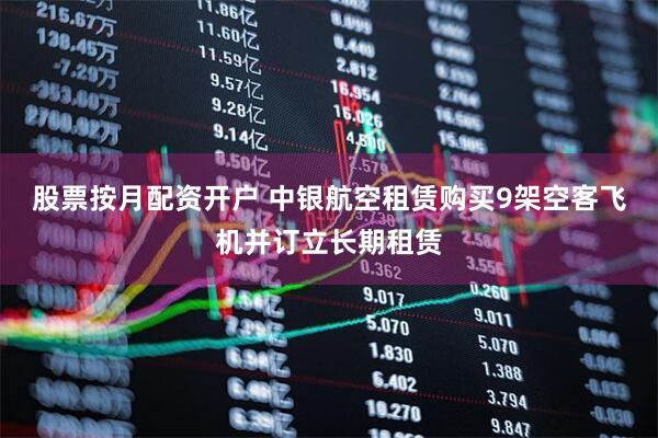 股票按月配资开户 中银航空租赁购买9架空客飞机并订立长期租赁