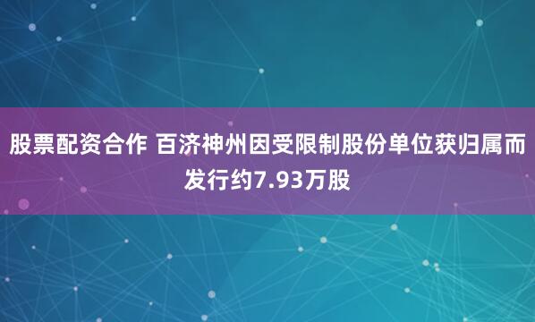 股票配资合作 百济神州因受限制股份单位获归属而发行约7.93万股