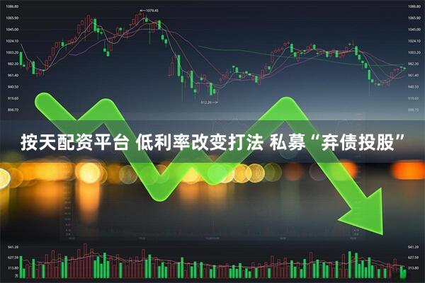 按天配资平台 低利率改变打法 私募“弃债投股”