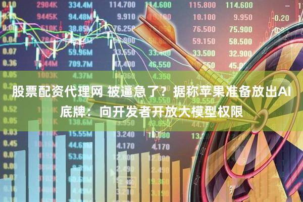 股票配资代理网 被逼急了？据称苹果准备放出AI底牌：向开发者开放大模型权限
