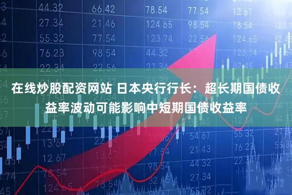 在线炒股配资网站 日本央行行长：超长期国债收益率波动可能影响中短期国债收益率