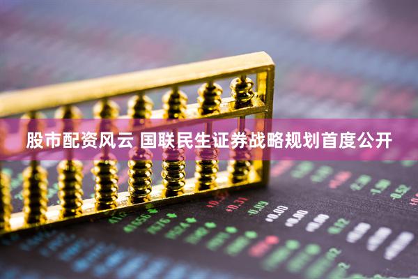 股市配资风云 国联民生证券战略规划首度公开