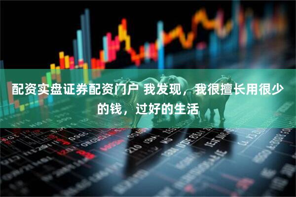 配资实盘证券配资门户 我发现，我很擅长用很少的钱，过好的生活