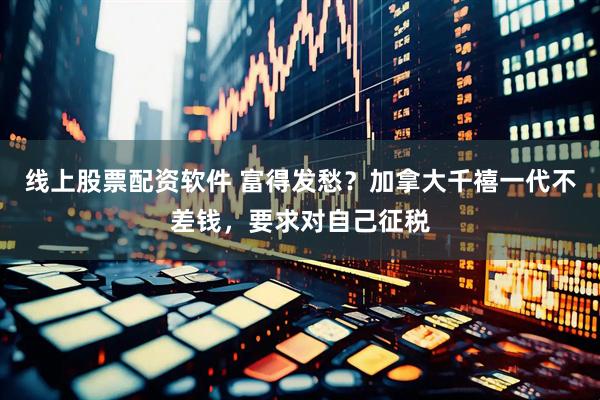 线上股票配资软件 富得发愁？加拿大千禧一代不差钱，要求对自己征税