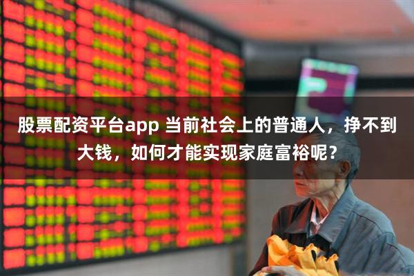 股票配资平台app 当前社会上的普通人，挣不到大钱，如何才能实现家庭富裕呢？