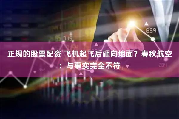 正规的股票配资 飞机起飞后砸向地面？春秋航空：与事实完全不符