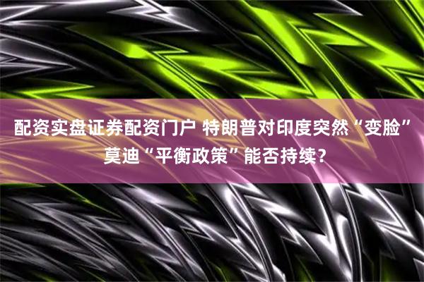 配资实盘证券配资门户 特朗普对印度突然“变脸” 莫迪“平衡政策”能否持续？