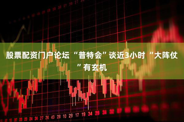 股票配资门户论坛 “普特会”谈近3小时 “大阵仗”有玄机