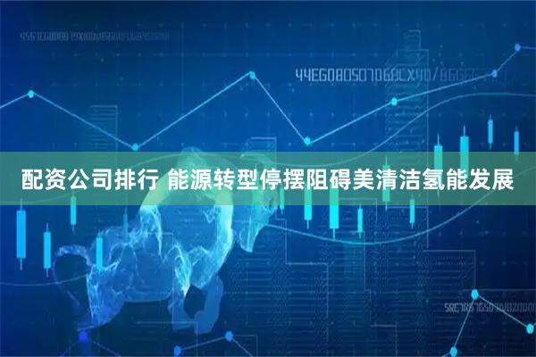 配资公司排行 能源转型停摆阻碍美清洁氢能发展