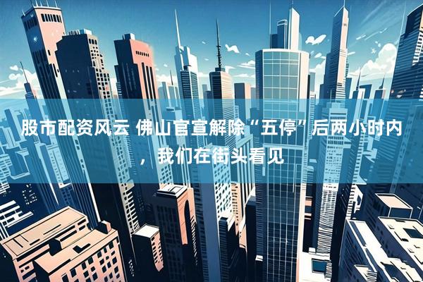 股市配资风云 佛山官宣解除“五停”后两小时内，我们在街头看见