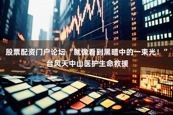 股票配资门户论坛 “就像看到黑暗中的一束光！” 台风天中山医护生命救援