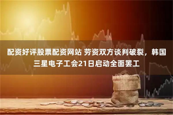 配资好评股票配资网站 劳资双方谈判破裂，韩国三星电子工会21日启动全面罢工