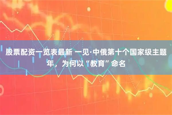 股票配资一览表最新 一见·中俄第十个国家级主题年，为何以“教育”命名