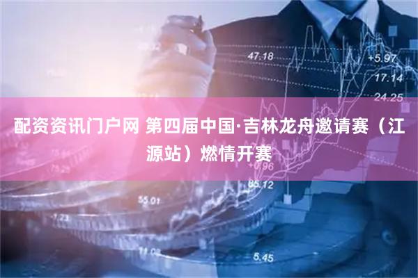 配资资讯门户网 第四届中国·吉林龙舟邀请赛（江源站）燃情开赛