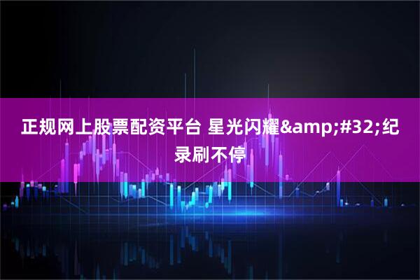 正规网上股票配资平台 星光闪耀 纪录刷不停