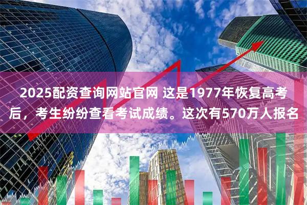 2025配资查询网站官网 这是1977年恢复高考后，考生纷纷查看考试成绩。这次有570万人报名