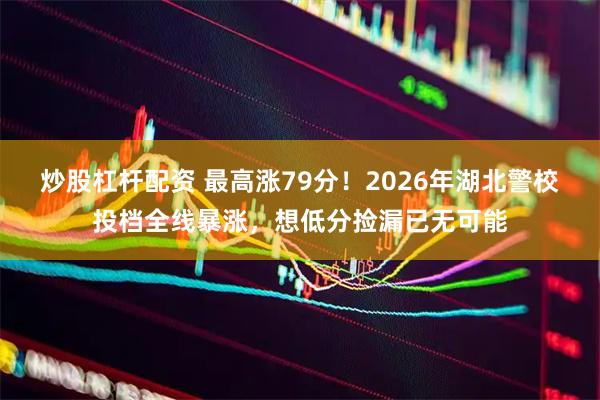 炒股杠杆配资 最高涨79分！2026年湖北警校投档全线暴涨，想低分捡漏已无可能