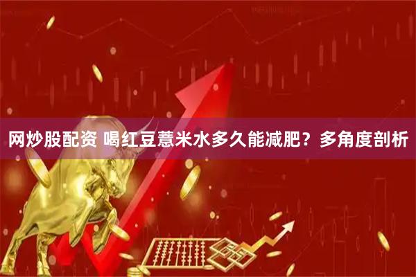 网炒股配资 喝红豆薏米水多久能减肥？多角度剖析
