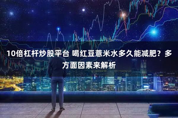 10倍杠杆炒股平台 喝红豆薏米水多久能减肥？多方面因素来解析