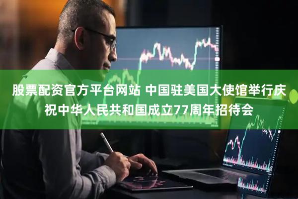 股票配资官方平台网站 中国驻美国大使馆举行庆祝中华人民共和国成立77周年招待会